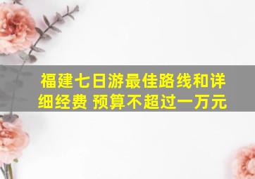 福建七日游最佳路线和详细经费 预算不超过一万元